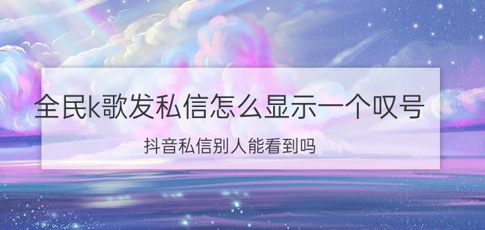 全民k歌发私信怎么显示一个叹号 抖音私信别人能看到吗？